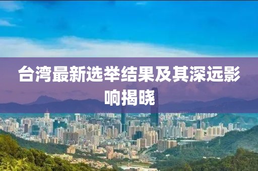 臺灣最新選舉結果及其深遠影響揭曉
