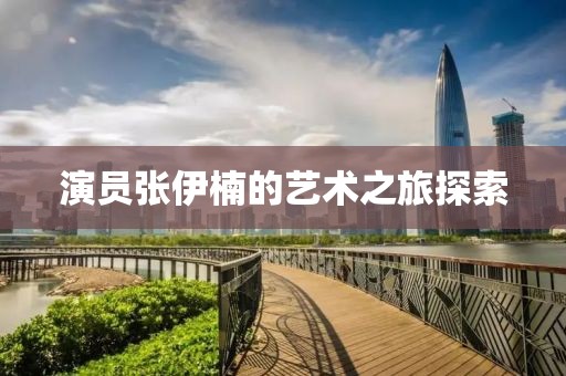 演員張伊楠的藝術之旅探索