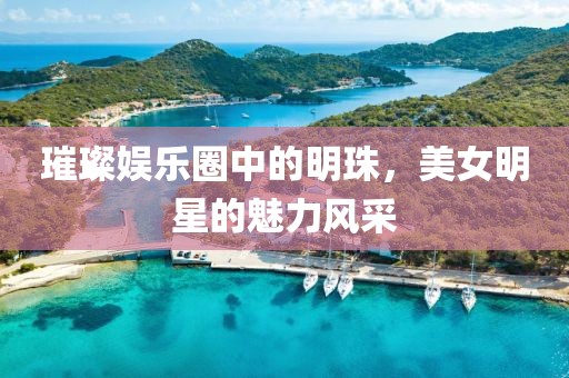 璀璨娛樂圈中的明珠，美女明星的魅力風采