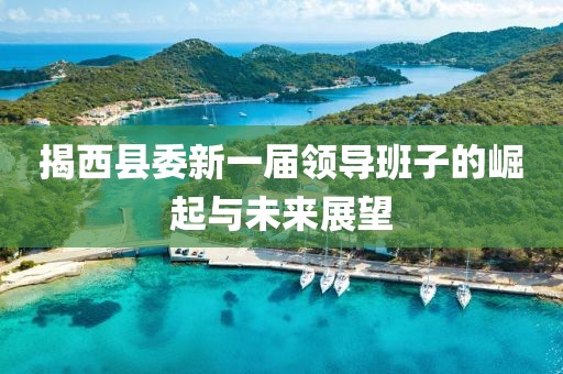 揭西縣委新一屆領導班子的崛起與未來展望