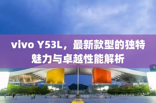 vivo Y53L，最新款型的獨特魅力與卓越性能解析