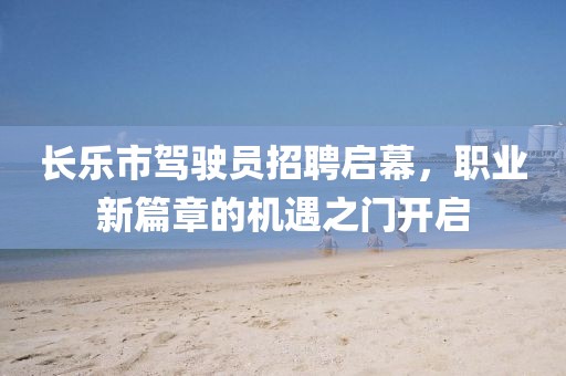長樂市駕駛員招聘啟幕，職業新篇章的機遇之門開啟