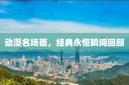 動漫名場面，經典永恒瞬間回顧