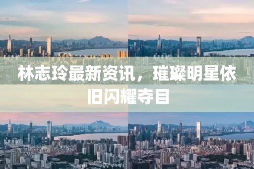林志玲最新資訊，璀璨明星依舊閃耀奪目