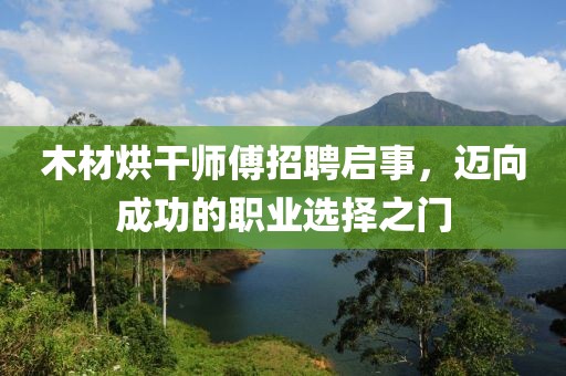 木材烘干師傅招聘啟事，邁向成功的職業選擇之門