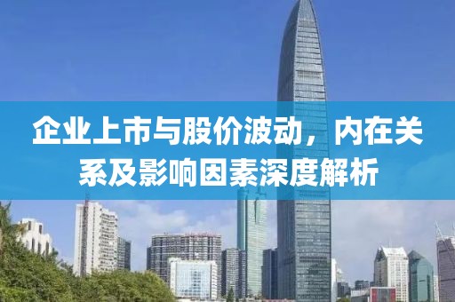 企業上市與股價波動，內在關系及影響因素深度解析