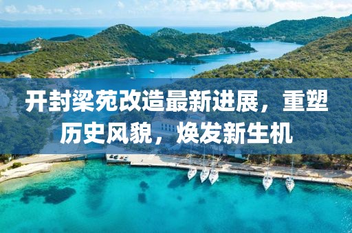 開封梁苑改造最新進展，重塑歷史風貌，煥發新生機