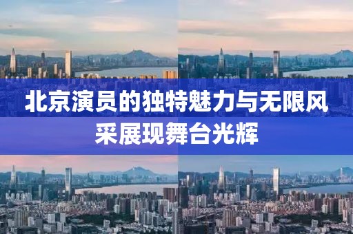 北京演員的獨特魅力與無限風采展現舞臺光輝