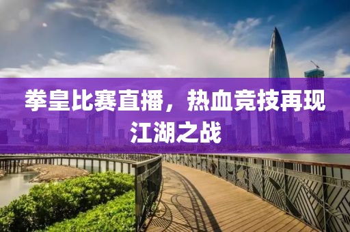 拳皇比賽直播，熱血競技再現江湖之戰