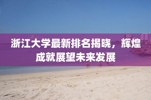 浙江大學最新排名揭曉，輝煌成就展望未來發展