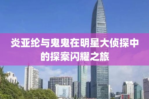 炎亞綸與鬼鬼在明星大偵探中的探案閃耀之旅