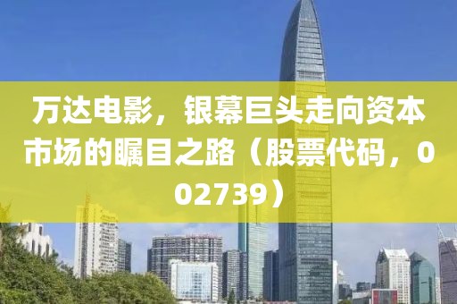 萬達電影，銀幕巨頭走向資本市場的矚目之路（股票代碼，002739）