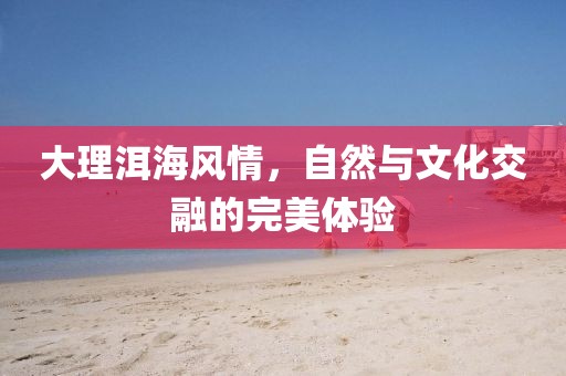 大理洱海風情，自然與文化交融的完美體驗
