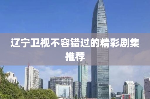 遼寧衛視不容錯過的精彩劇集推薦