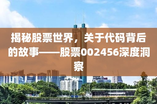 揭秘股票世界，關于代碼背后的故事——股票002456深度洞察