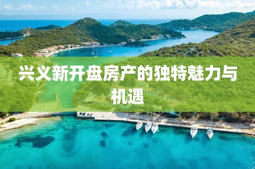 興義新開盤房產的獨特魅力與機遇