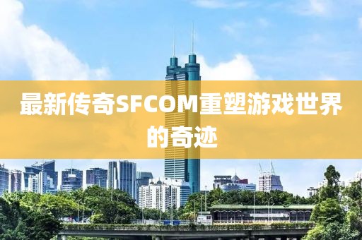 最新傳奇SFCOM重塑游戲世界的奇跡