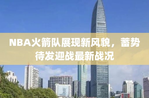 NBA火箭隊展現新風貌，蓄勢待發迎戰最新戰況