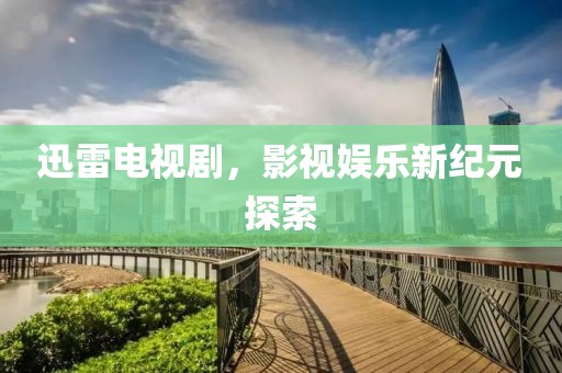 迅雷電視劇，影視娛樂新紀元探索