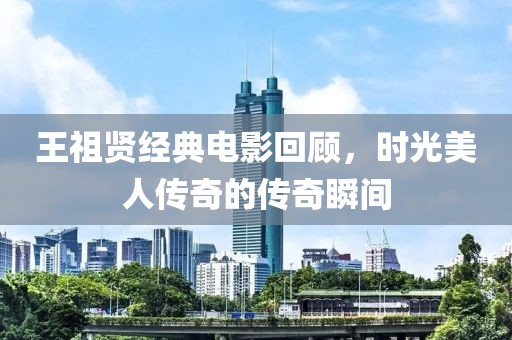 王祖賢經典電影回顧，時光美人傳奇的傳奇瞬間