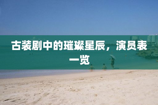 古裝劇中的璀璨星辰，演員表一覽