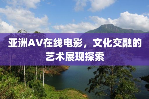 亞洲AV在線電影，文化交融的藝術展現探索