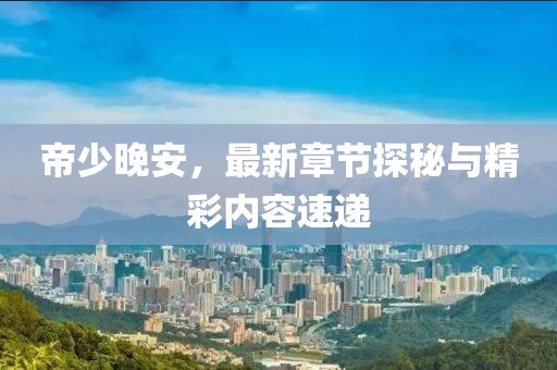 帝少晚安，最新章節探秘與精彩內容速遞