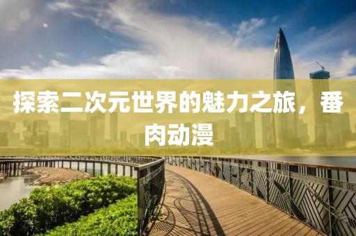 探索二次元世界的魅力之旅，番肉動漫