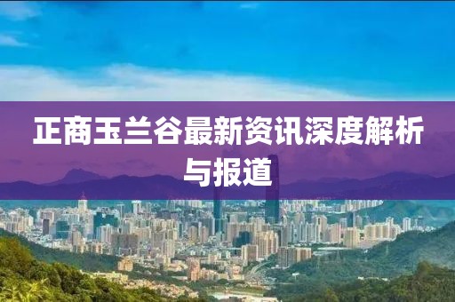 正商玉蘭谷最新資訊深度解析與報道