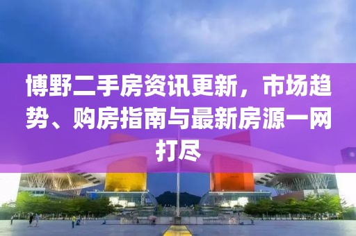 博野二手房資訊更新，市場趨勢、購房指南與最新房源一網打盡