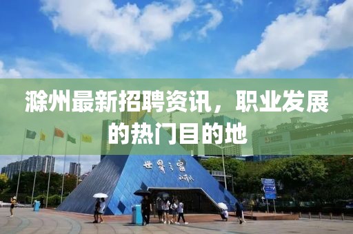 滁州最新招聘資訊，職業發展的熱門目的地
