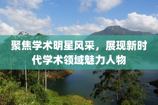 聚焦學術明星風采，展現新時代學術領域魅力人物