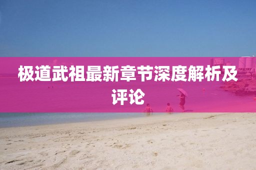 極道武祖最新章節深度解析及評論