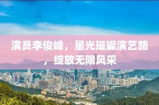 演員李俊峰，星光璀璨演藝路，綻放無限風采