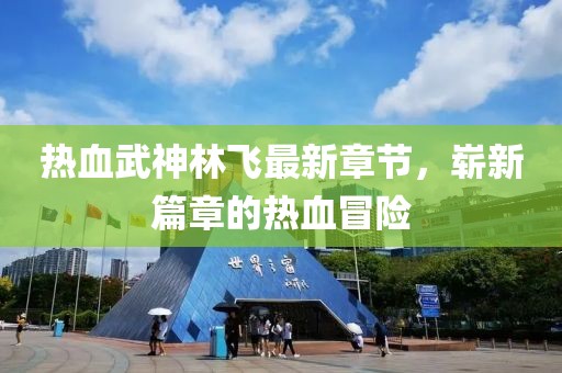 熱血武神林飛最新章節，嶄新篇章的熱血冒險