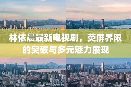 林依晨最新電視劇，熒屏界限的突破與多元魅力展現