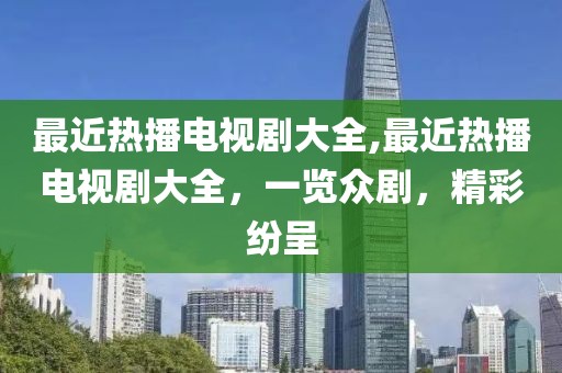 最近熱播電視劇大全,最近熱播電視劇大全，一覽眾劇，精彩紛呈