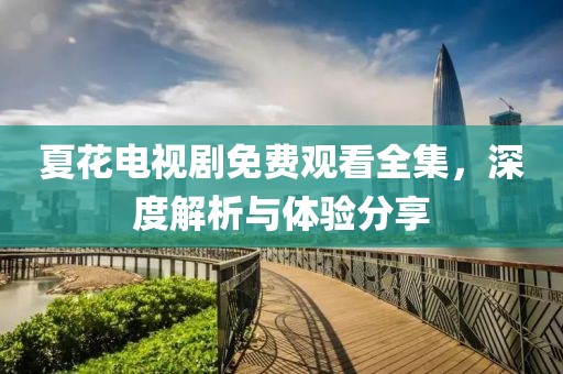 夏花電視劇免費觀看全集，深度解析與體驗分享