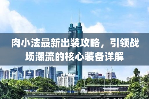 肉小法最新出裝攻略，引領戰場潮流的核心裝備詳解