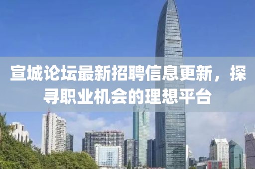 宣城論壇最新招聘信息更新，探尋職業機會的理想平臺