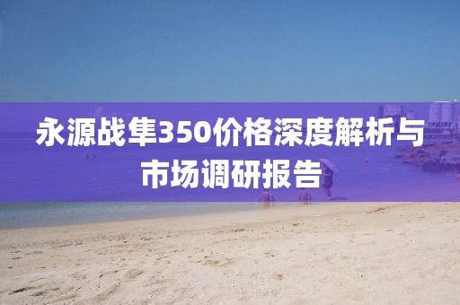 永源戰隼350價格深度解析與市場調研報告
