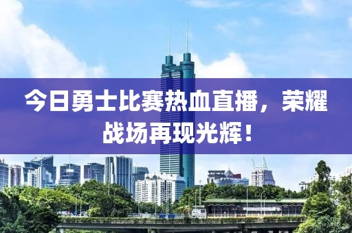 今日勇士比賽熱血直播，榮耀戰場再現光輝！