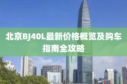 北京BJ40L最新價格概覽及購車指南全攻略