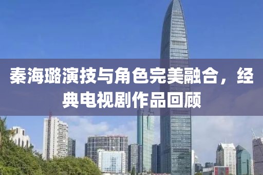 秦海璐演技與角色完美融合，經典電視劇作品回顧