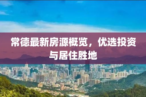 常德最新房源概覽，優選投資與居住勝地