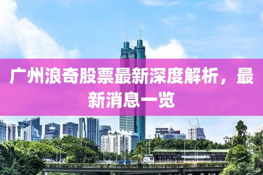 廣州浪奇股票最新深度解析，最新消息一覽