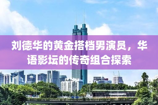 劉德華的黃金搭檔男演員，華語影壇的傳奇組合探索