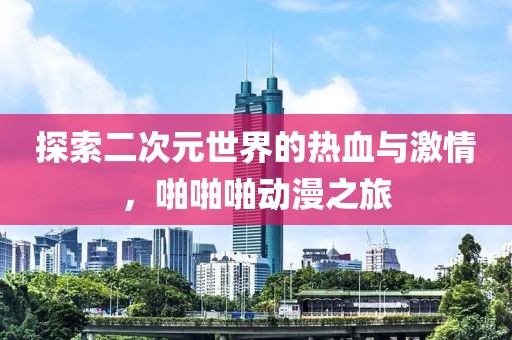 探索二次元世界的熱血與激情，啪啪啪動漫之旅
