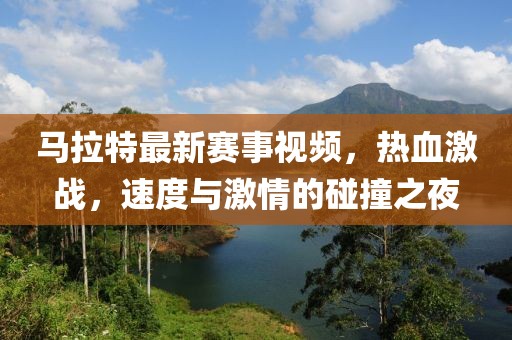 馬拉特最新賽事視頻，熱血激戰，速度與激情的碰撞之夜