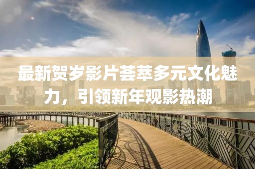 最新賀歲影片薈萃多元文化魅力，引領新年觀影熱潮
